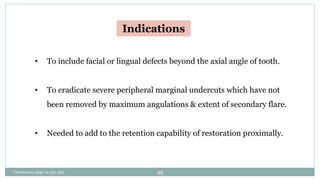 Indications
• To include facial or lingual defects beyond the axial angle of tooth.
• To eradicate severe peripheral marginal undercuts which have not
been removed by maximum angulations & extent of secondary flare.
• Needed to add to the retention capability of restoration proximally.
Charbeneau page no 351-359 49
 