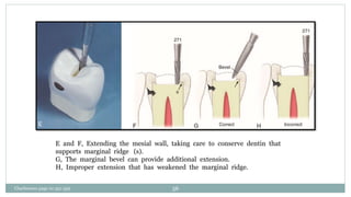 E and F, Extending the mesial wall, taking care to conserve dentin that
supports marginal ridge (s).
G, The marginal bevel can provide additional extension.
H, Improper extension that has weakened the marginal ridge.
Charbeneau page no 351-359 56
 
