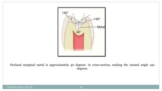 Occlusal marginal metal is approximately 40 degrees in cross-section, making the enamel angle 140
degrees.
Charbeneau page no 351-359 74
 