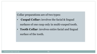 Collar preparations are of two types:
• Cuspal Collar: involves the facial & lingual
surfaces of one cusp only in multi-cusped tooth.
• Tooth Collar: involves entire facial and lingual
surface of the tooth.
Charbeneau page no 351-359 87
 