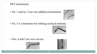 PKT instruments
 No. 1 and no. 2 are wax addition instruments
 No. 3 is a burnisher for refining occlusal anatomy
 Nos. 4 and 5 are wax carvers.
Charbeneau page no 351-359 97
 