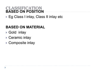 CLASSIFICATION
BASED ON POSITION
 Eg Class I inlay, Class II inlay etc
BASED ON MATERIAL
 Gold inlay
 Ceramic inlay
 Composite inlay
 
