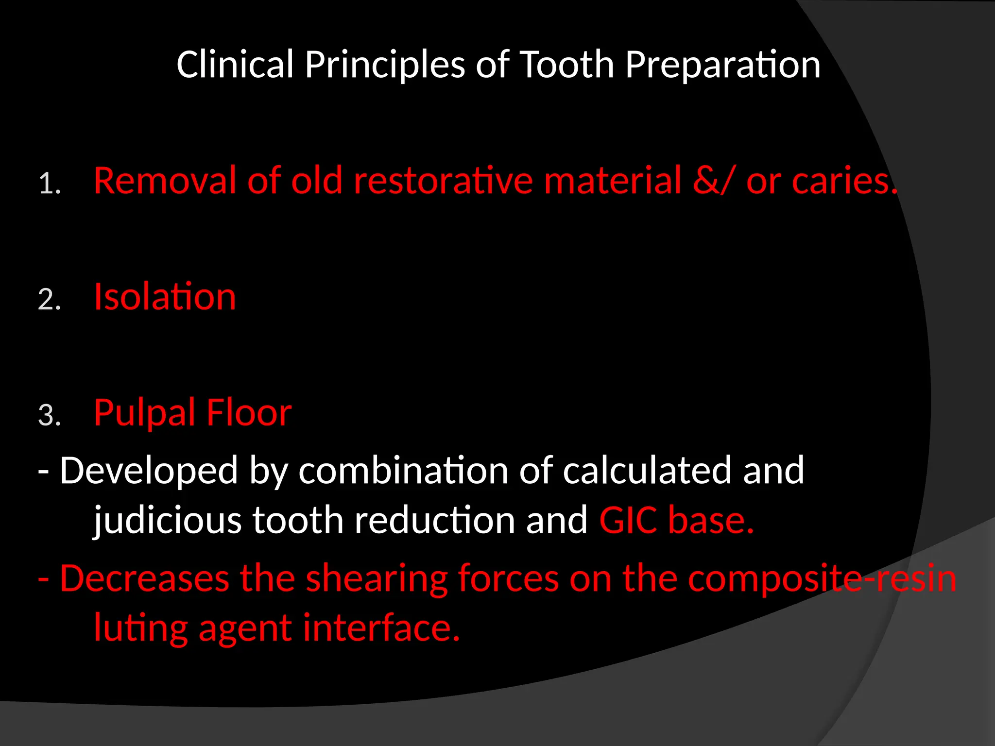Clinical Principles of Tooth Preparation
1. Removal of old restorative material &/ or caries.
2. Isolation
3. Pulpal Floor
- Developed by combination of calculated and
judicious tooth reduction and GIC base.
- Decreases the shearing forces on the composite-resin
luting agent interface.
 