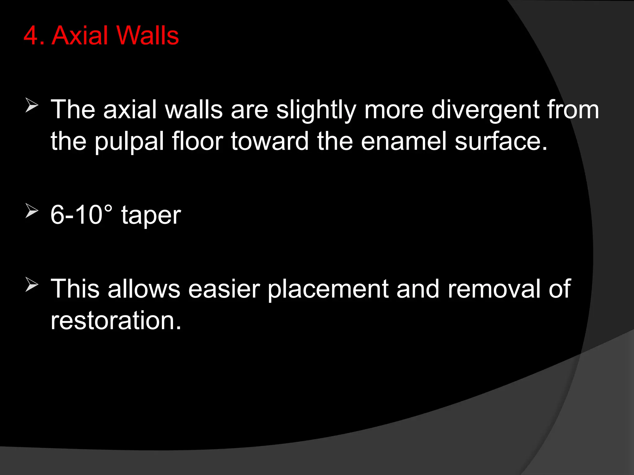 4. Axial Walls
 The axial walls are slightly more divergent from
the pulpal floor toward the enamel surface.
 6-10° taper
 This allows easier placement and removal of
restoration.
 
