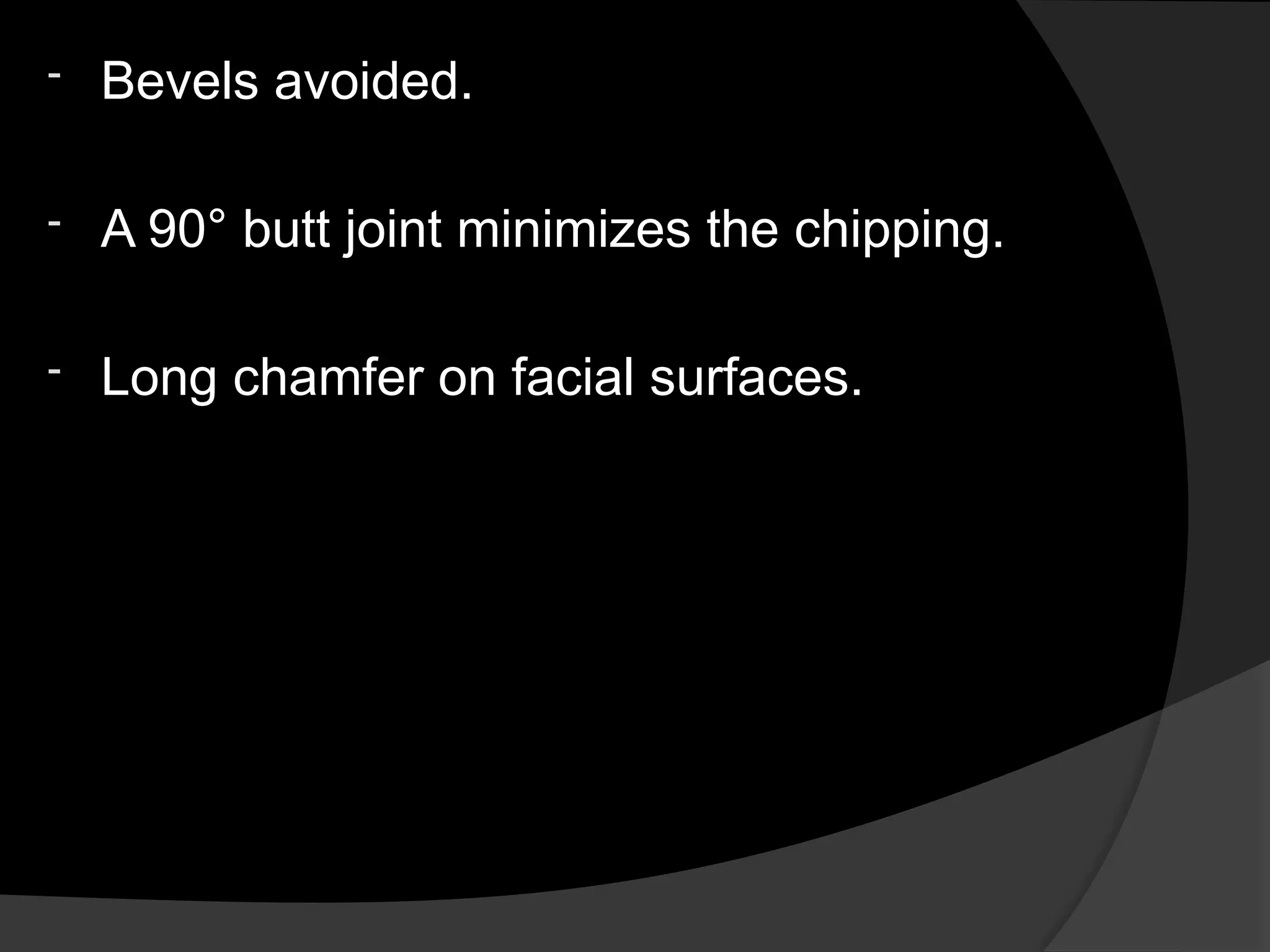 - Bevels avoided.
- A 90° butt joint minimizes the chipping.
- Long chamfer on facial surfaces.
 