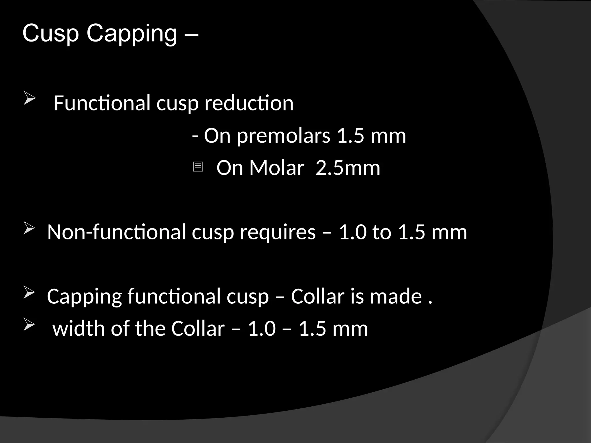 Cusp Capping –
 Functional cusp reduction
- On premolars 1.5 mm
- On Molar 2.5mm
 Non-functional cusp requires – 1.0 to 1.5 mm
 Capping functional cusp – Collar is made .
 width of the Collar – 1.0 – 1.5 mm
 
