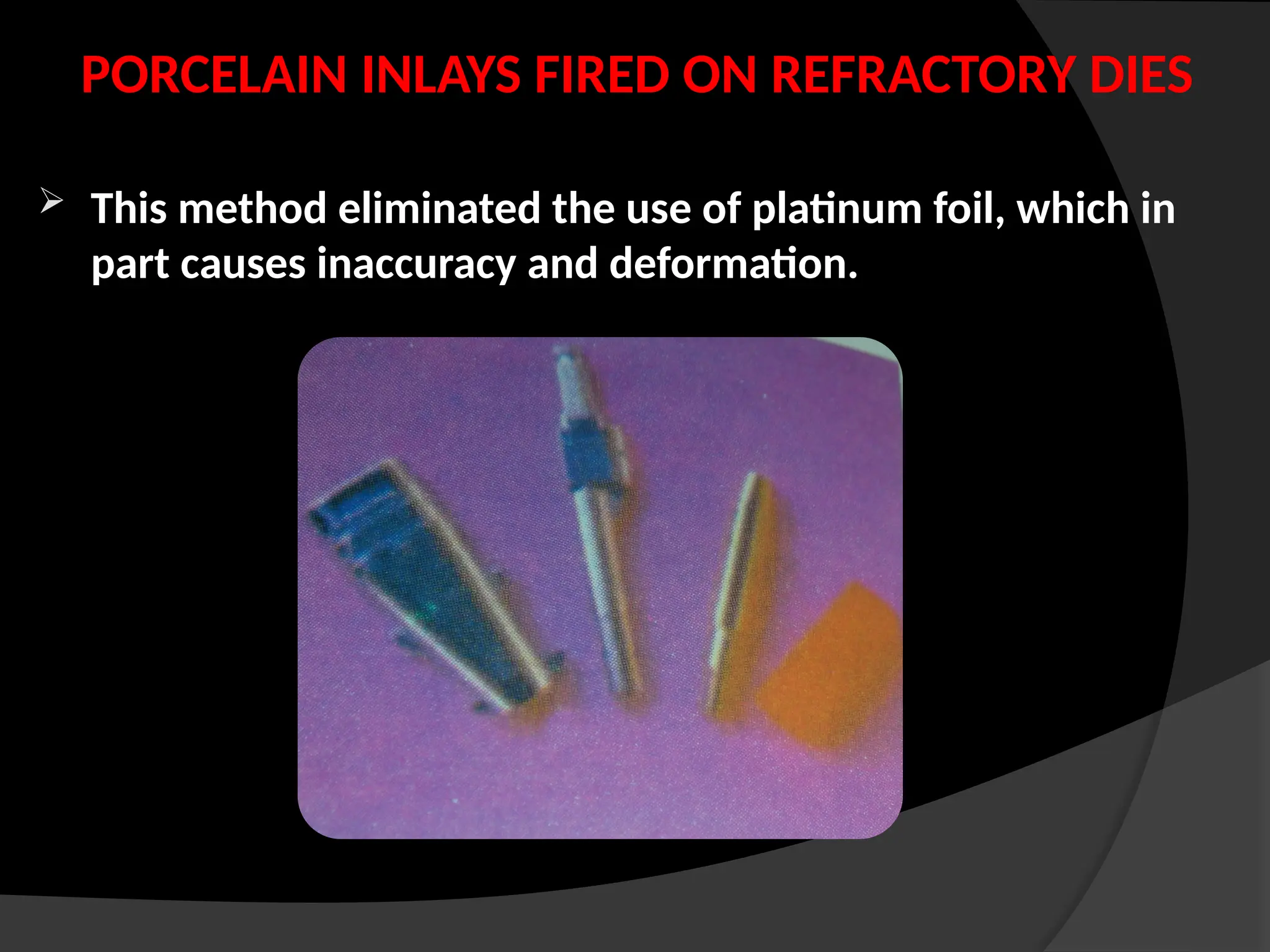 PORCELAIN INLAYS FIRED ON REFRACTORY DIES
 This method eliminated the use of platinum foil, which in
part causes inaccuracy and deformation.
 