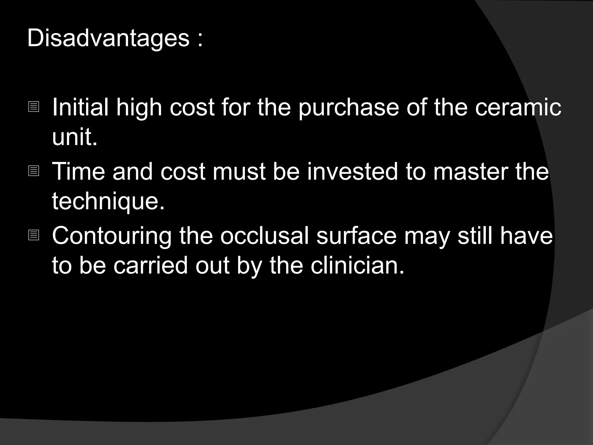 Disadvantages :
- Initial high cost for the purchase of the ceramic
unit.
- Time and cost must be invested to master the
technique.
- Contouring the occlusal surface may still have
to be carried out by the clinician.
 