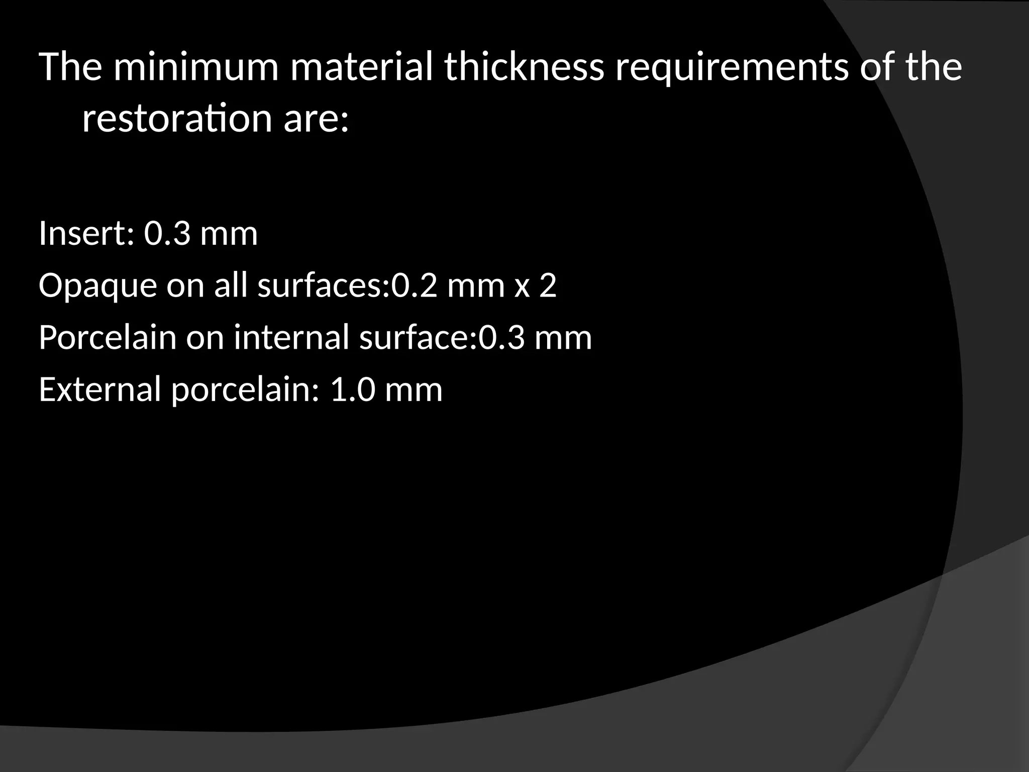 The minimum material thickness requirements of the
restoration are:
Insert: 0.3 mm
Opaque on all surfaces:0.2 mm x 2
Porcelain on internal surface:0.3 mm
External porcelain: 1.0 mm
 