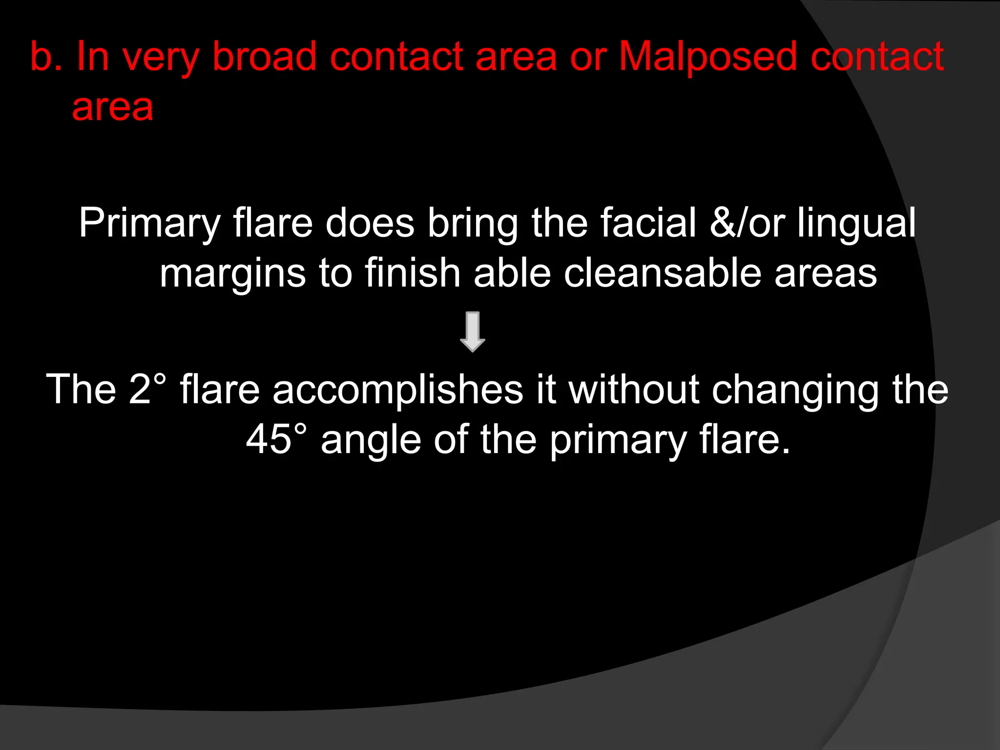b. In very broad contact area or Malposed contact
area
Primary flare does bring the facial &/or lingual
margins to finish able cleansable areas
The 2° flare accomplishes it without changing the
45° angle of the primary flare.
 