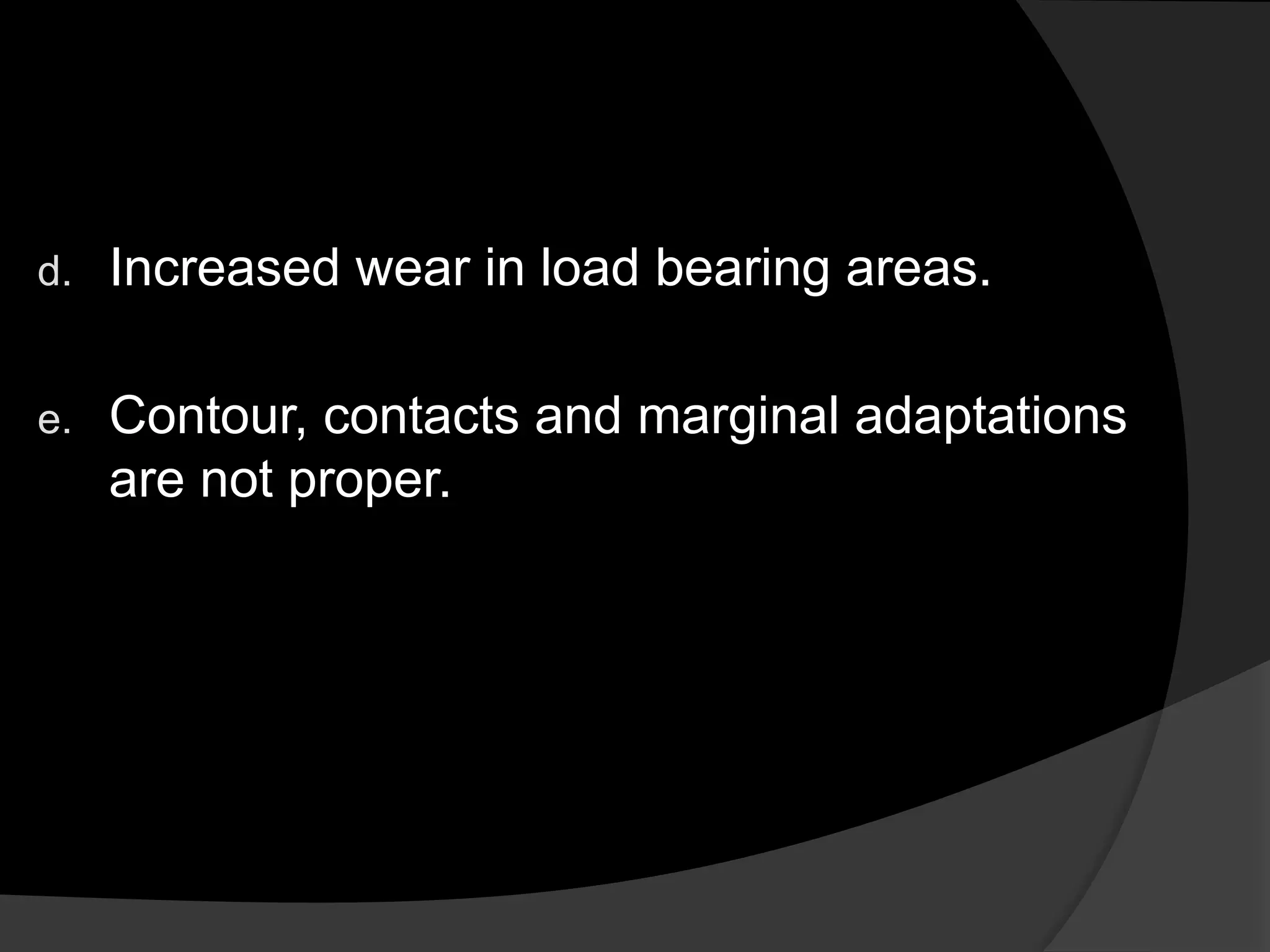 d. Increased wear in load bearing areas.
e. Contour, contacts and marginal adaptations
are not proper.
 