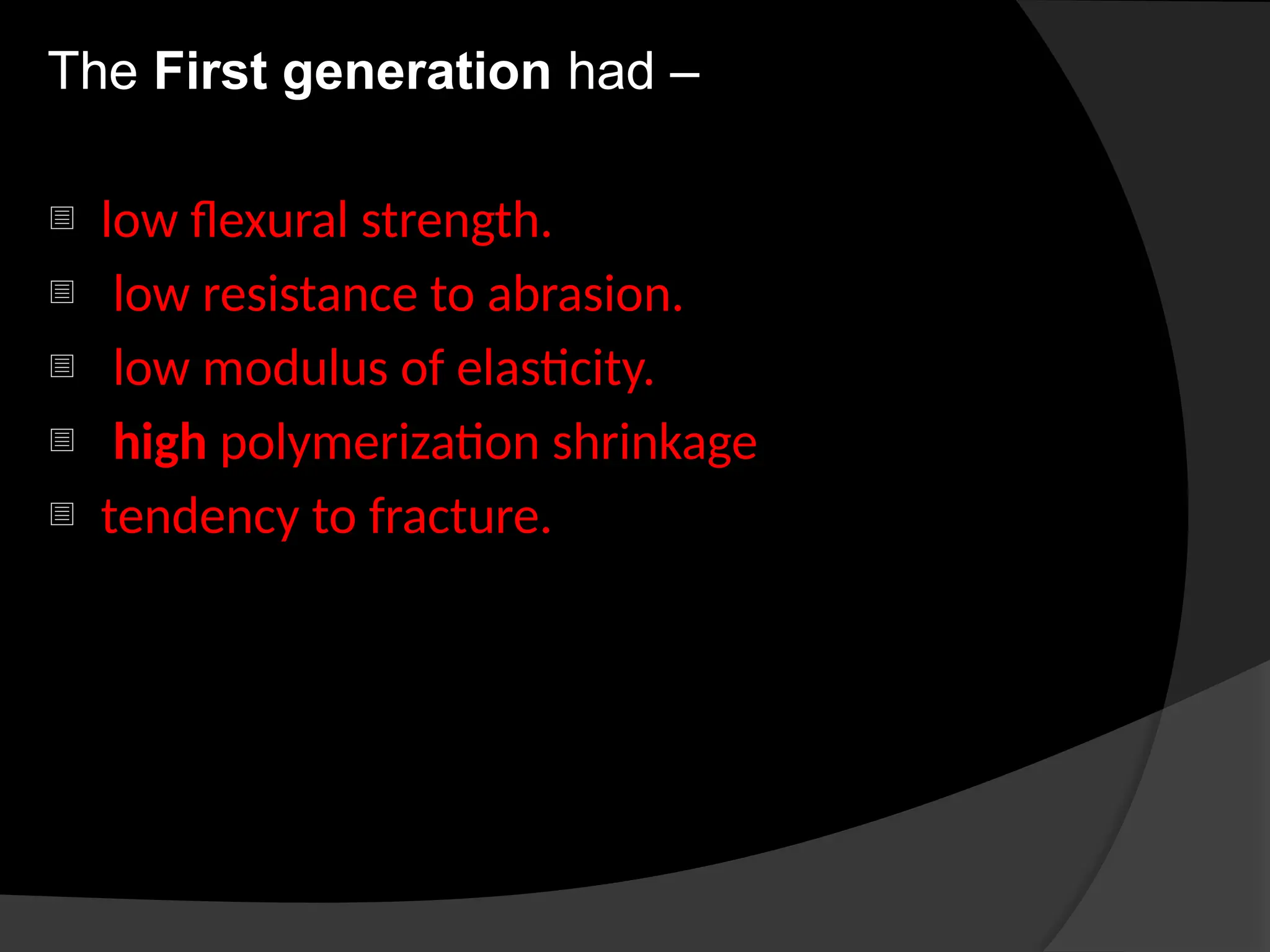 The First generation had –
- low flexural strength.
- low resistance to abrasion.
- low modulus of elasticity.
- high polymerization shrinkage
- tendency to fracture.
 