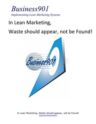 Business901
 Implementing Lean Marketing Systems

In Lean Marketing,
Waste should appear, not be Found!




     In Lean Marketing, Waste should appear, not be Found!
                       Copyright Business901
 