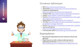 • МЕЛ (http://mel.fm/author/inlearno)
• NewToNew (https://newtonew.com/columns/inlearno)
• Семейное образование
(http://semeynoe.com/author/kostinalexandr/)
• TimeOut Kids (http://www.timeout.ru/msk/search/inlearno)
• Letidor (https://letidor.ru/search/?q=inlearno)
• Parents (http://www.parents.ru/article/jekskursii-vzhizn-gde-
deti-mogut-uznat-oraznyx-pr/)
• Hipstamama (http://hipstamama.ru/?s=inlearno)
• The Pled (http://the-pled.ru/5-idej-na-vyhodnye-ot-eksperta-
po-detskomu-dosugu-inlearno/)
• Pumbr (http://pumbr.ru/5-sposobov-provesti-leto-s-polzoj/)
• Школьный звонок
(http://zvonokmagazine.ru/author/inlearno/)
• Учительская газета (http://www.ug.ru/archive/66340)
www.inlearno.ru Основные публикации:
Видеорубрики:
• Московский образовательный телеканал («Классная
афиша»);
• Родительское онлайн-собрание Департамента
образования Москвы («Классное внеклассное»,
http://roditel.educom.ru/inf/klassnoe-vneklassnoe.html)
 