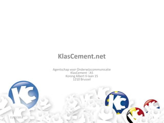 KlasCement.net
             Agentschap voor Onderwijscommunicatie
                        KlasCement - A5
                     Koning Albert II-laan 15
                          1210 Brussel




11/02/2013                                           1
 