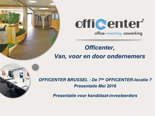 Officenter,
Van, voor en door ondernemers
OFFICENTER BRUSSEL : De 7de OFFICENTER-locatie ?
Presentatie Mei 2016
Presentatie voor kandidaat-investeerders
 