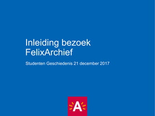 Inleiding bezoek
FelixArchief
Studenten Geschiedenis 21 december 2017
 