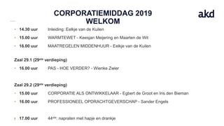 CORPORATIEMIDDAG 2019
WELKOM
• 14.30 uur Inleiding: Eelkje van de Kuilen
• 15.00 uur WARMTEWET - Keesjan Meijering en Maarten de Wit
• 16.00 uur MAATREGELEN MIDDENHUUR - Eelkje van de Kuilen
Zaal 29.1 (29ste verdieping)
• 16.00 uur PAS - HOE VERDER? - Wienke Zwier
Zaal 29.2 (29ste verdieping)
• 15.00 uur CORPORATIE ALS ONTWIKKELAAR - Egbert de Groot en Iris den Bieman
• 16.00 uur PROFESSIONEEL OPDRACHTGEVERSCHAP - Sander Engels
• 17.00 uur 44ste: napraten met hapje en drankje
 