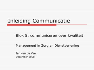 Inleiding Communicatie Blok 5: communiceren over kwaliteit Management in Zorg en Dienstverlening Jan van de Ven December 2008 