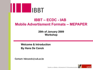 IBBT  –  ECDC - IAB  Mobile Advertisment Formats  –  MEPAPER 20th of January 2009 Workshop Welcome & Introduction B y Hans De Canck Contact: hdecanck@vub.ac.be 