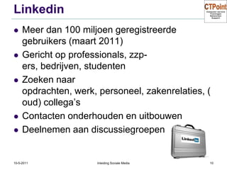 LinkedinMeer dan 100 miljoen geregistreerde gebruikers (maart 2011)Gericht op professionals, zzp-ers, bedrijven, studentenZoeken naar opdrachten, werk, personeel, zakenrelaties, (oud) collega’sContacten onderhouden en uitbouwenDeelnemen aan discussiegroepen31-3-2011Inleiding Sociale Media10