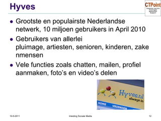 HyvesGrootste en populairste Nederlandse netwerk, 10 miljoen gebruikers in April 2010Gebruikers van allerlei pluimage, artiesten, senioren, kinderen, zakenmensenVele functies zoals chatten, mailen, profiel aanmaken, foto’s en video’s delen31-3-2011Inleiding Sociale Media12