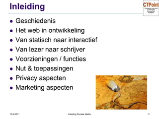 InleidingGeschiedenisHet web in ontwikkelingVan statisch naar interactiefVan lezer naar schrijverVoorzieningen / functiesNut & toepassingenPrivacy aspectenMarketing aspecten31-3-2011Inleiding Sociale Media2