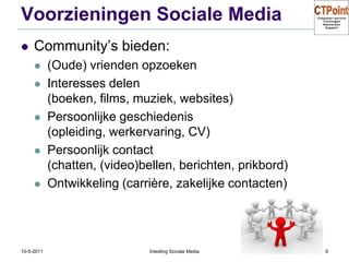 Voorzieningen Sociale MediaCommunity’s bieden:(Oude) vrienden opzoekenInteresses delen (boeken, films, muziek, websites)Persoonlijke geschiedenis (opleiding, werkervaring, CV)Persoonlijk contact (chatten, (video)bellen, berichten, prikbord)Ontwikkeling (carrière, zakelijke contacten)31-3-2011Inleiding Sociale Media9