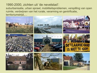 1990-2000, zichten uit ‘de nevelstad’:
suburbanisatie, urban sprawl, mobiliteitsproblemen, verspilling van open
ruimte, verdwijnen van het rurale, verarming en gentrificatie,
territoriumstrijd,…
 