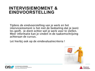 INTERVISIEMOMENT &
EINDVOORSTELLING
Tijdens de eindvoorstelling van je werk en het
intervisiemoment is het niet de bedoeling dat je (een)
les geeft. Je dient echter wel je werk voor te stellen.
Meer informatie kan je vinden in de taakomschrijving
achteraan de cursus.
Let hierbij ook op de eindevaluatiecriteria !
 