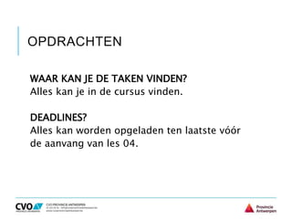 OPDRACHTEN
WAAR KAN JE DE TAKEN VINDEN?
Alles kan je in de cursus vinden.
DEADLINES?
Alles kan worden opgeladen ten laatste vóór
de aanvang van les 04.
 