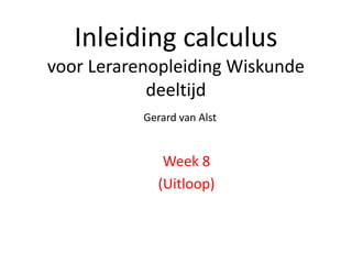 Inleiding calculus 
voor Lerarenopleiding Wiskunde 
deeltijd 
Gerard van Alst 
Week 8 
(Uitloop) 
 