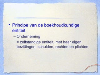Principe van de boekhoudkundige entiteit Onderneming = zelfstandige entiteit, met haar eigen bezittingen, schulden, rechten en plichten 
