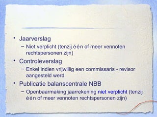 Jaarverslag Niet verplicht (tenzij één of meer vennoten rechtspersonen zijn) Controleverslag Enkel indien vrijwillig een commissaris - revisor aangesteld werd Publicatie balanscentrale NBB Openbaarmaking jaarrekening  niet verplicht  (tenzij één of meer vennoten rechtspersonen zijn) 
