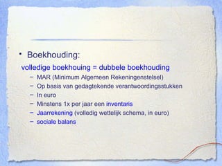 Boekhouding: volledige boekhouing = dubbele boekhouding MAR (Minimum Algemeen Rekeningenstelsel) Op basis van gedagtekende verantwoordingsstukken In euro Minstens 1x per jaar een  inventaris Jaarrekening  (volledig wettelijk schema, in euro) sociale balans 