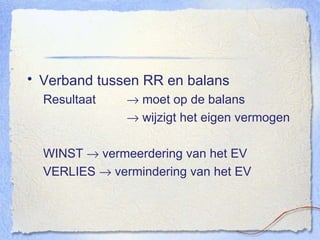 Verband tussen RR en balans Resultaat     moet op de balans      wijzigt het eigen vermogen WINST    vermeerdering van het EV VERLIES    vermindering van het EV  