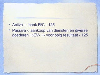 Activa - : bank R/C - 125 Passiva -: aankoop van diensten en diverse goederen   EV-    voorlopig resultaat - 125 