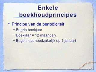 Enkele boekhoudprincipes Principe van de periodiciteit Begrip boekjaar Boekjaar = 12 maanden Begint niet noodzakelijk op 1 januari 