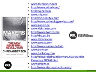 • www.techcrunch.com
• http://www.wired.com/
• https://angel.co/
• www.mfg.com
• http://singularityu.org/
• http://www.technologyreview.com/
• www.google.be
• www.kickstarter.com
• http://www.twitter.com
• http://bb.pxl.be
• www.alibaba.com
• www.taobao.com
• http://www.c-mine.be/crib
• www.etsy.com
• www.hackaday.com
• http://dewerelddraaitdoor.vara.nl/Alexander-
Kloepping.3006.0.html
• www.circuits.io
• http://www.startupvitamins.com/
Vincent Claes
 