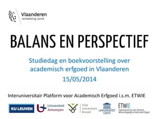 Studiedag en boekvoorstelling over
academisch erfgoed in Vlaanderen
15/05/2014
Interuniversitair Platform voor Academisch Erfgoed i.s.m. ETWIE
 