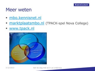 Meer weten
 mbo.kennisnet.nl
 marktplaatsmbo.nl (TPACK-spel Nova College)
 www.tpack.nl

3-12-2013

Aan de slag met ict in uw onderwijs

 