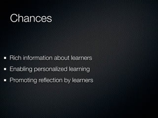 Chances

Rich information about learners
Enabling personalized learning
Promoting reﬂection by learners

 