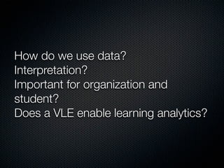 How do we use data?
Interpretation?
Important for organization and
student?
Does a VLE enable learning analytics?

 