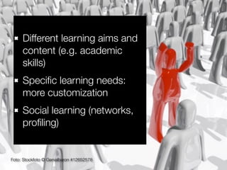 Different learning aims and
content (e.g. academic
skills)
Speciﬁc learning needs:
more customization
Social learning (networks,
proﬁling)

Foto: Stockfoto © Genialbaron #12652578

 