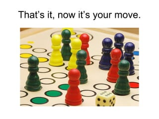 That’s it, now it’s your move. 