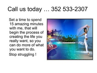 Call us today … 352 533-2307  Set a time to spend 15 amazing minutes with me, that will begin the process of creating the life you really want, so you can do more of what you want to do. Stop struggling ! 