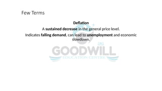 Few Terms
Deflation
A sustained decrease in the general price level.
Indicates falling demand, can lead to unemployment and economic
slowdown.
 