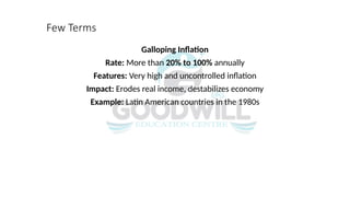 Few Terms
Galloping Inflation
Rate: More than 20% to 100% annually
Features: Very high and uncontrolled inflation
Impact: Erodes real income, destabilizes economy
Example: Latin American countries in the 1980s
 