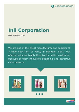+91-9899647423
Inli Corporation
www.inliexports.com
We are one of the ﬁnest manufacturer and supplier of
a wide spectrum of Fancy & Designer Suits. Our
oﬀered suits are highly liked by the ladies customers
because of their innovative designing and attractive
color patterns.
 