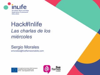 www.inlife-h2020.eu 1
Hack#Inlife
Las charlas de los
miércoles
Sergio Morales
smorales@fiveflamesmobile.com
Co-funded by the horizon 2020 Framework
Programme of the European Union
INLIFE - Grant Agreement 732184
 